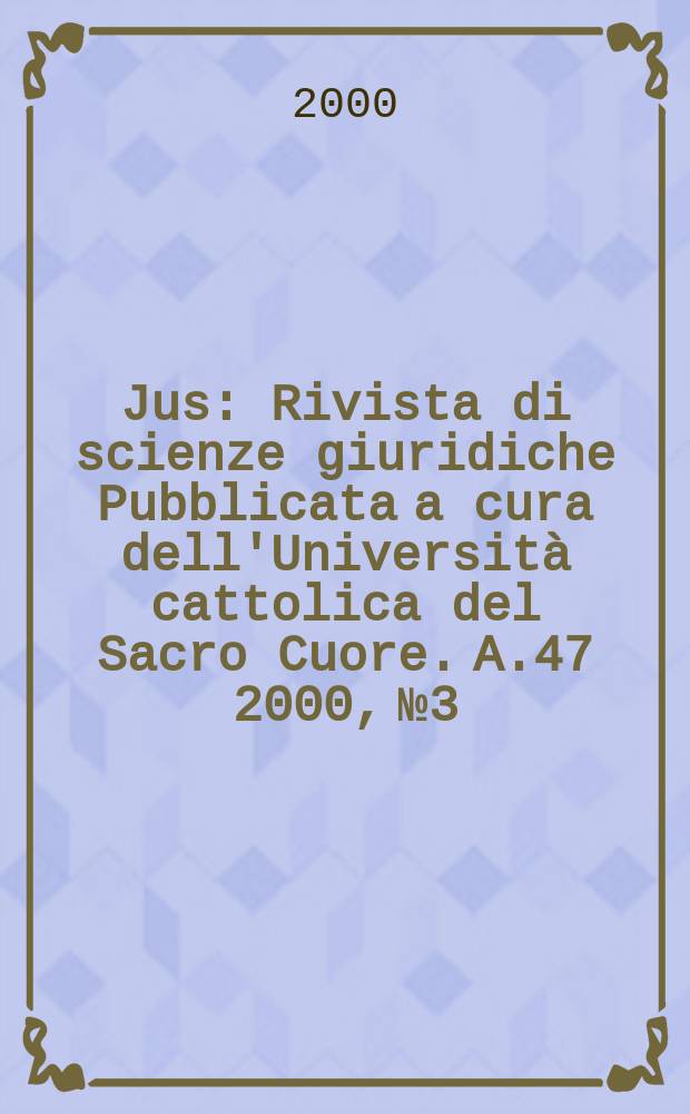 Jus : Rivista di scienze giuridiche Pubblicata a cura dell'Università cattolica del Sacro Cuore. A.47 2000, №3