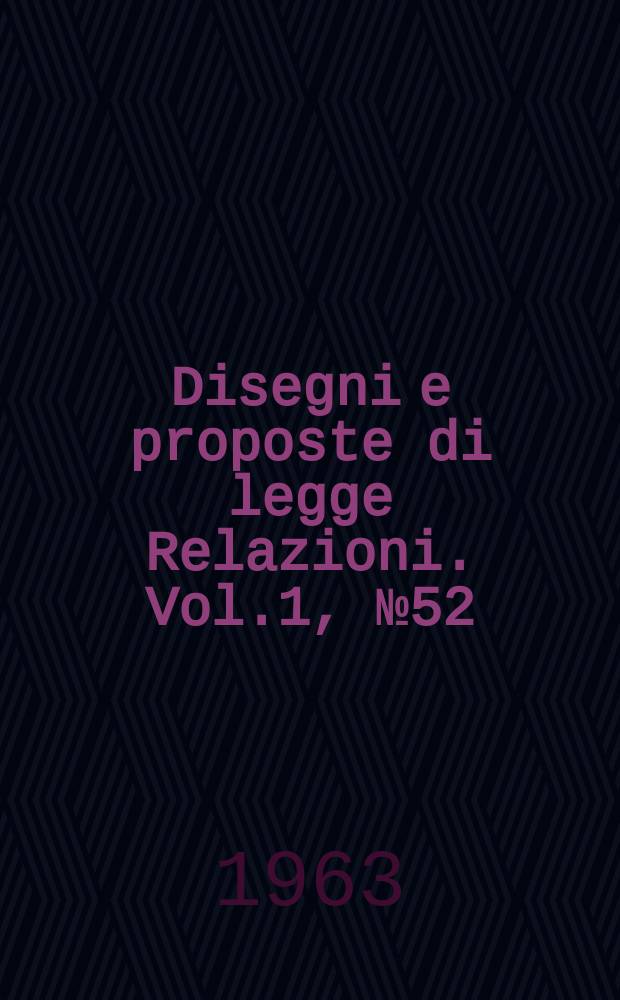 Disegni e proposte di legge Relazioni. Vol.1, №52