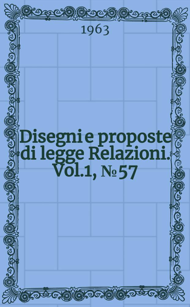 Disegni e proposte di legge Relazioni. Vol.1, №57