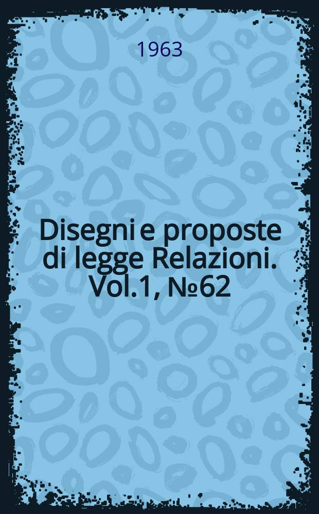 Disegni e proposte di legge Relazioni. Vol.1, №62