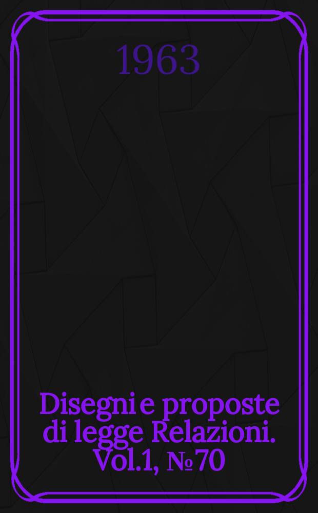 Disegni e proposte di legge Relazioni. Vol.1, №70