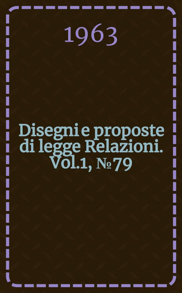 Disegni e proposte di legge Relazioni. Vol.1, №79