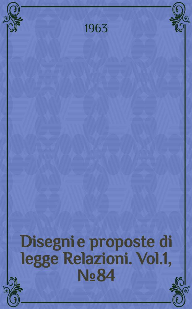 Disegni e proposte di legge Relazioni. Vol.1, №84
