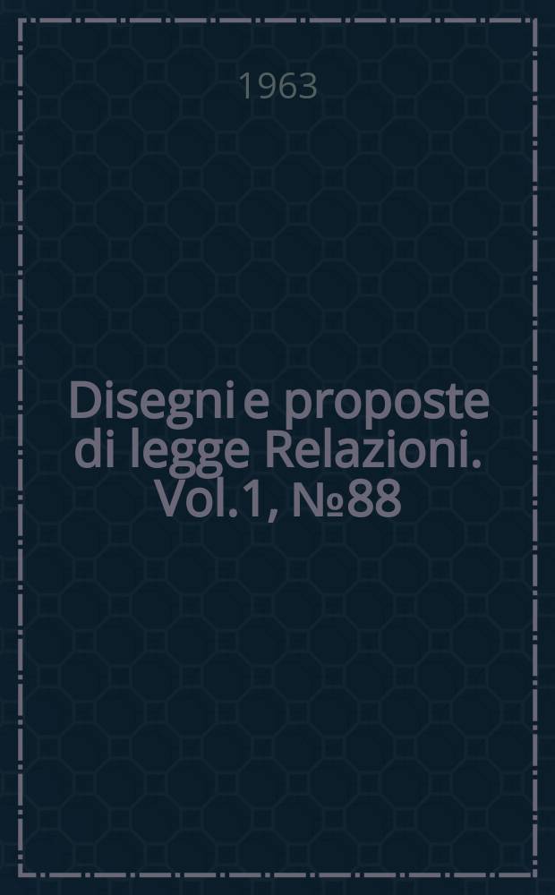 Disegni e proposte di legge Relazioni. Vol.1, №88