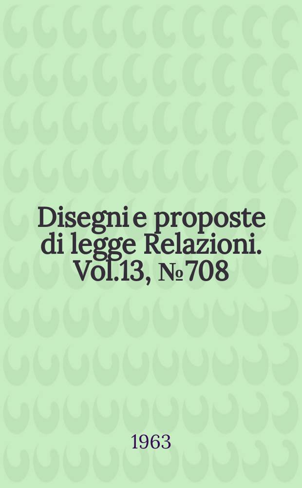 Disegni e proposte di legge Relazioni. Vol.13, №708