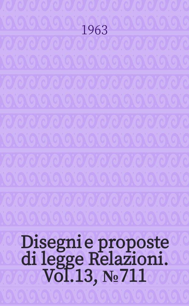 Disegni e proposte di legge Relazioni. Vol.13, №711