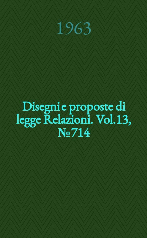 Disegni e proposte di legge Relazioni. Vol.13, №714