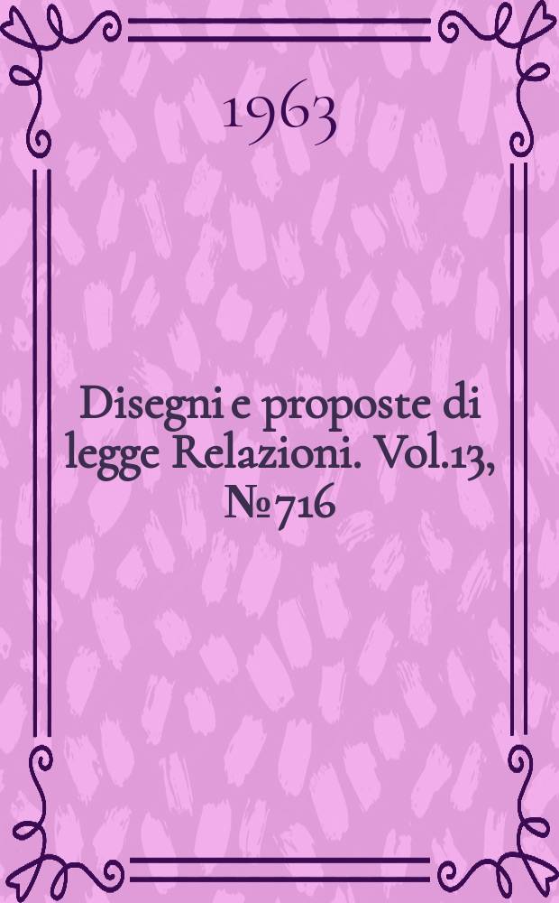 Disegni e proposte di legge Relazioni. Vol.13, №716