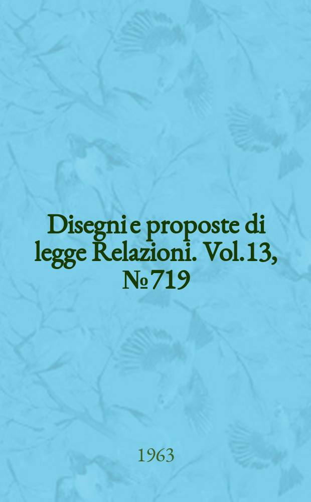Disegni e proposte di legge Relazioni. Vol.13, №719
