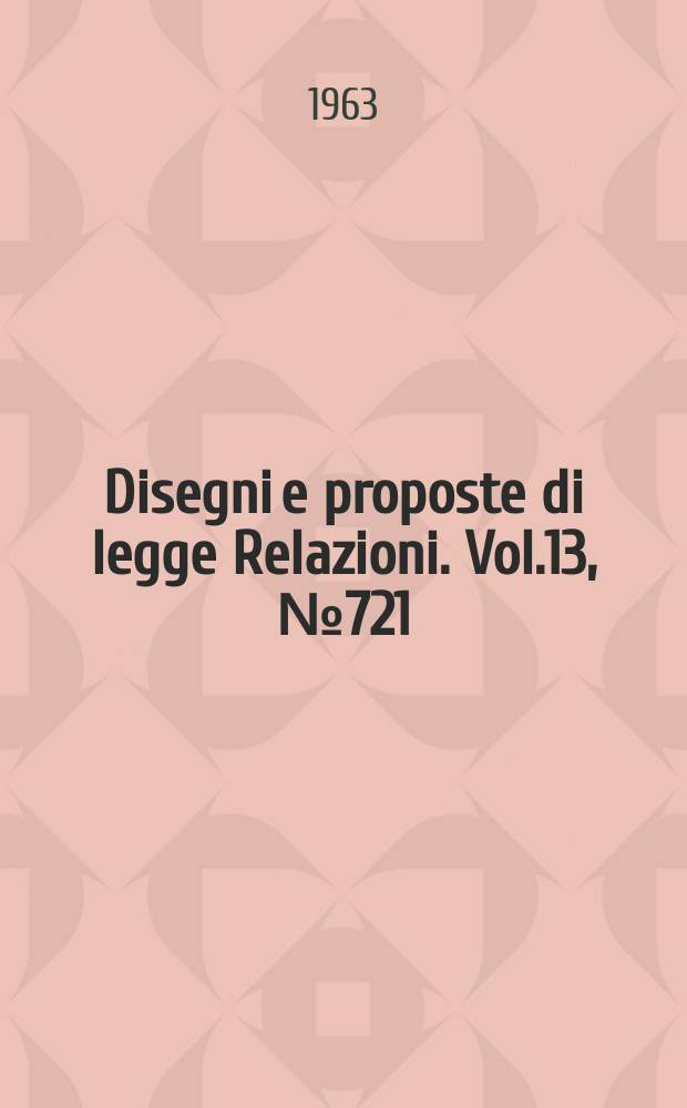 Disegni e proposte di legge Relazioni. Vol.13, №721