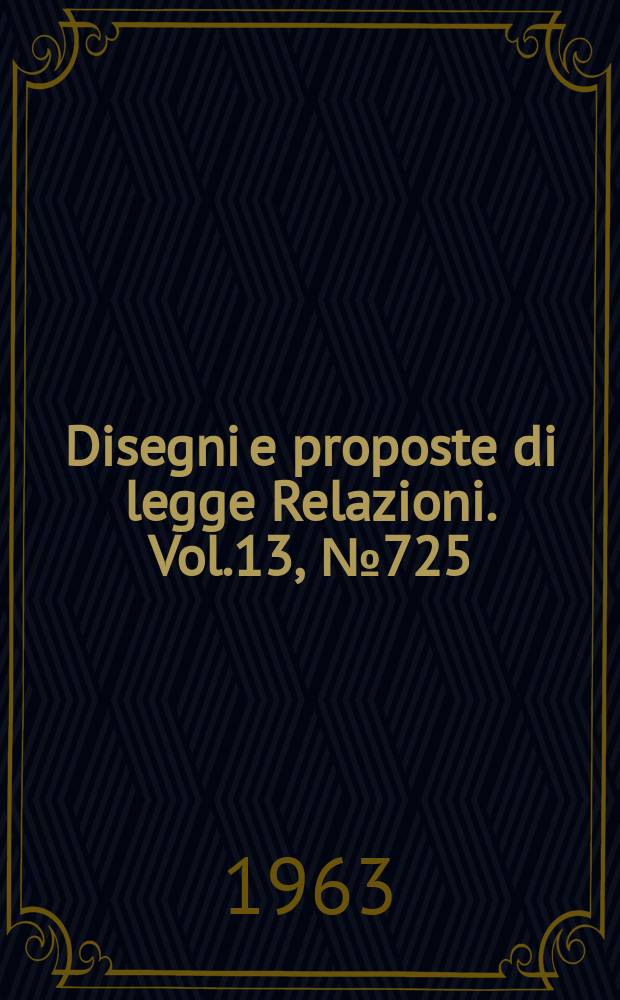 Disegni e proposte di legge Relazioni. Vol.13, №725