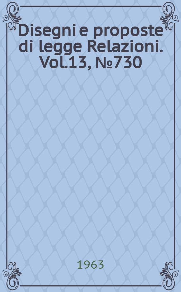Disegni e proposte di legge Relazioni. Vol.13, №730