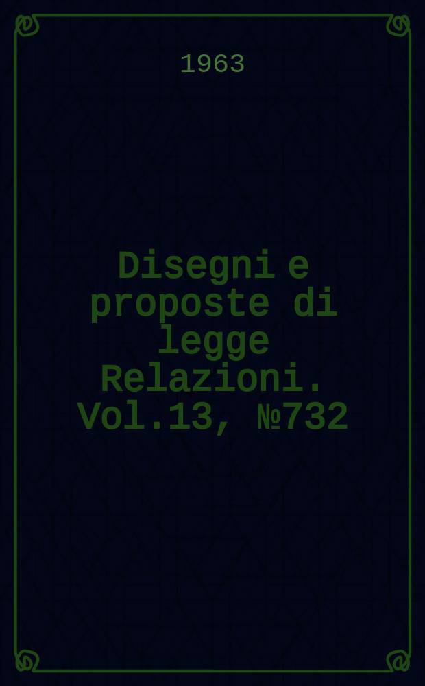 Disegni e proposte di legge Relazioni. Vol.13, №732