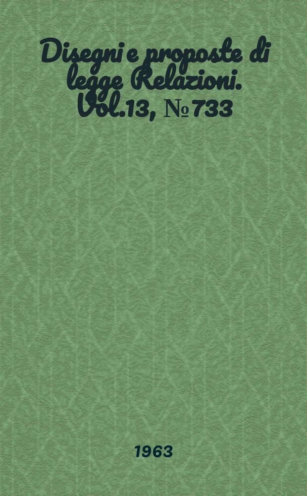 Disegni e proposte di legge Relazioni. Vol.13, №733