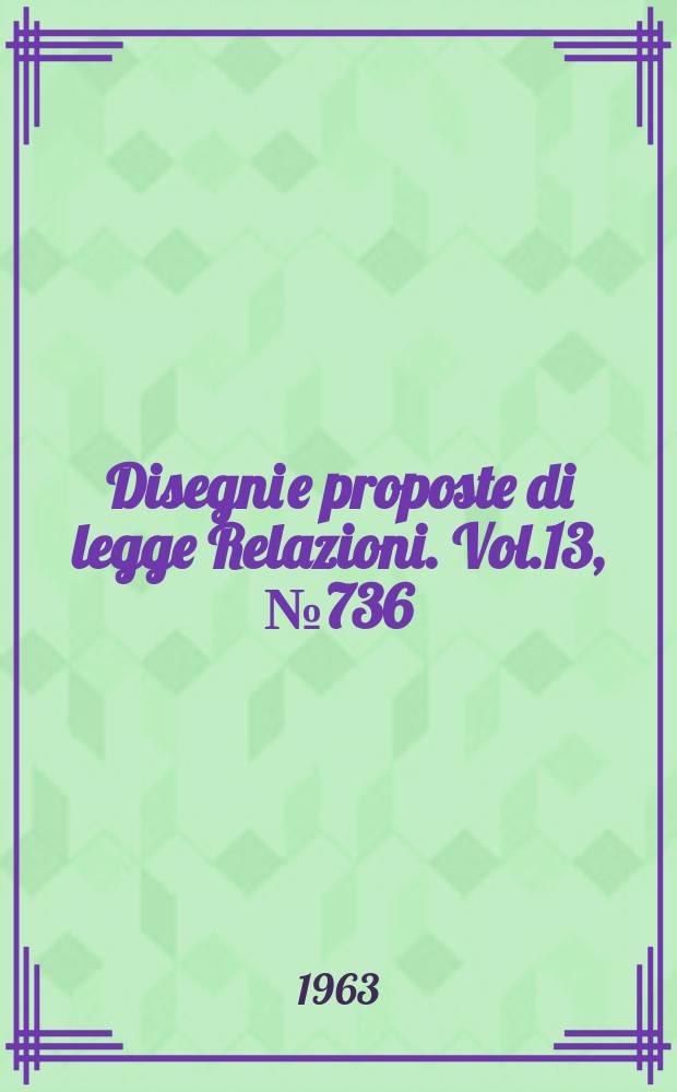 Disegni e proposte di legge Relazioni. Vol.13, №736