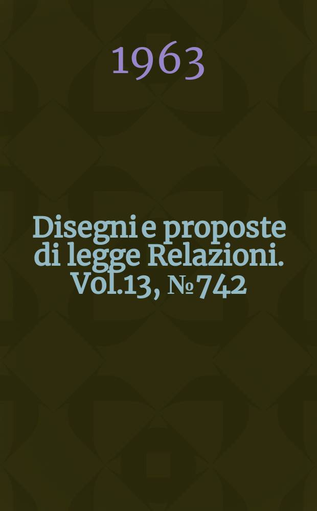 Disegni e proposte di legge Relazioni. Vol.13, №742