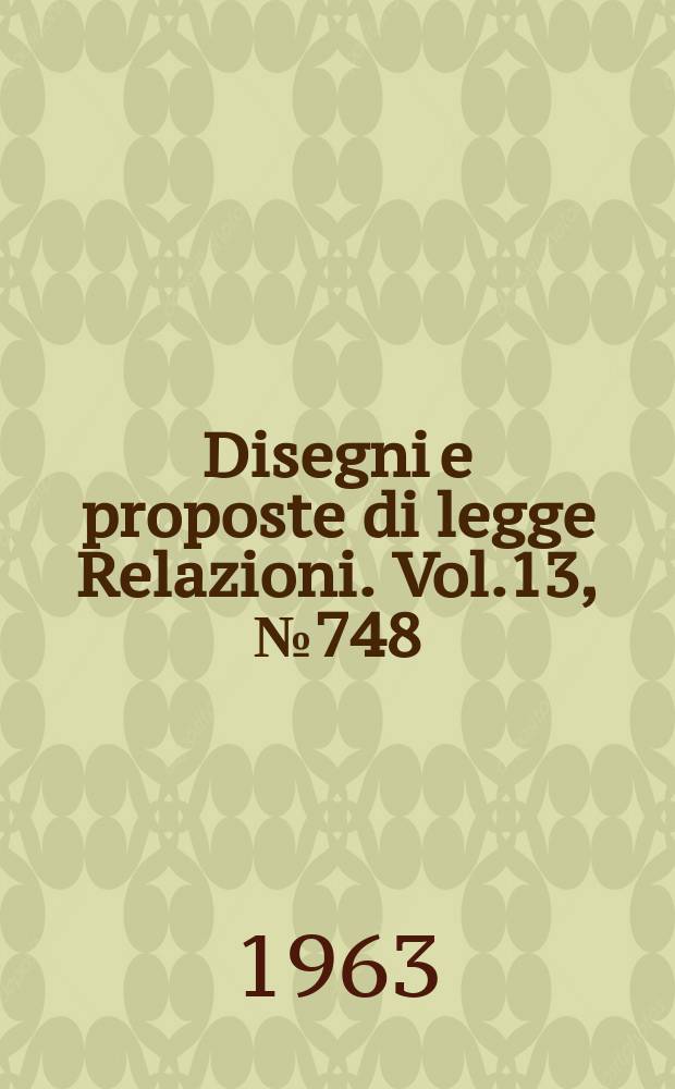 Disegni e proposte di legge Relazioni. Vol.13, №748