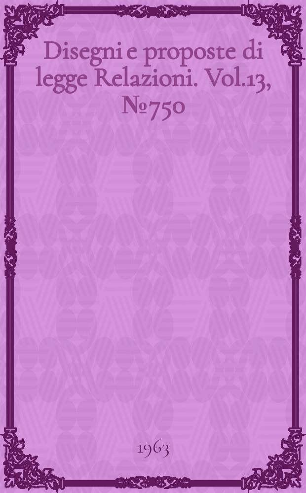 Disegni e proposte di legge Relazioni. Vol.13, №750