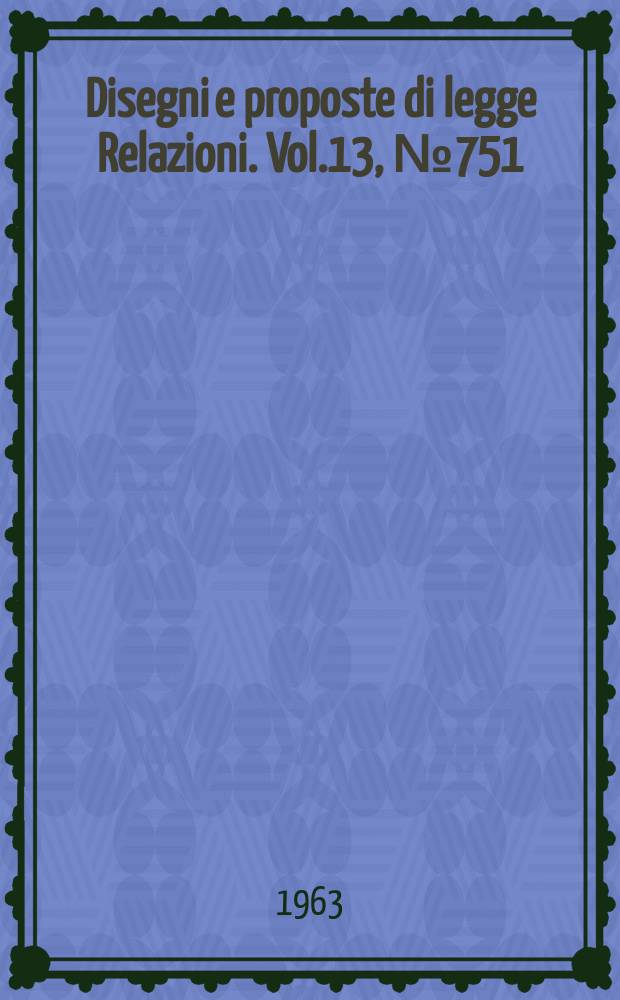 Disegni e proposte di legge Relazioni. Vol.13, №751