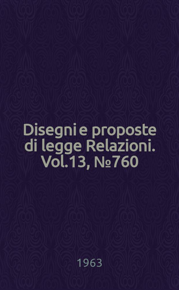 Disegni e proposte di legge Relazioni. Vol.13, №760