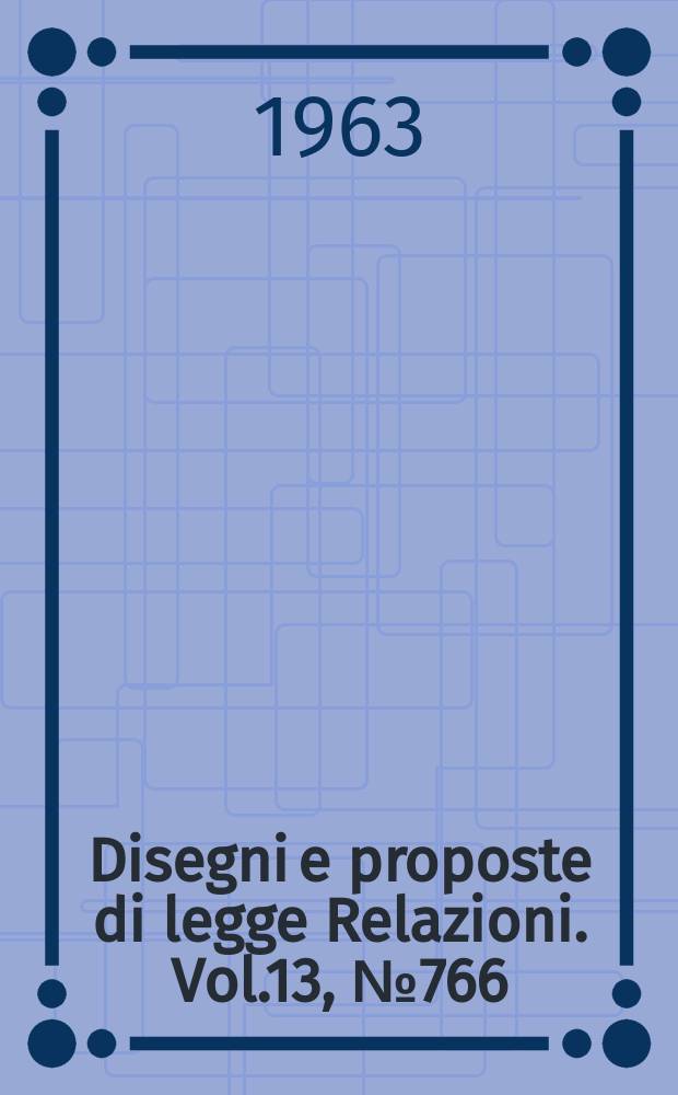 Disegni e proposte di legge Relazioni. Vol.13, №766