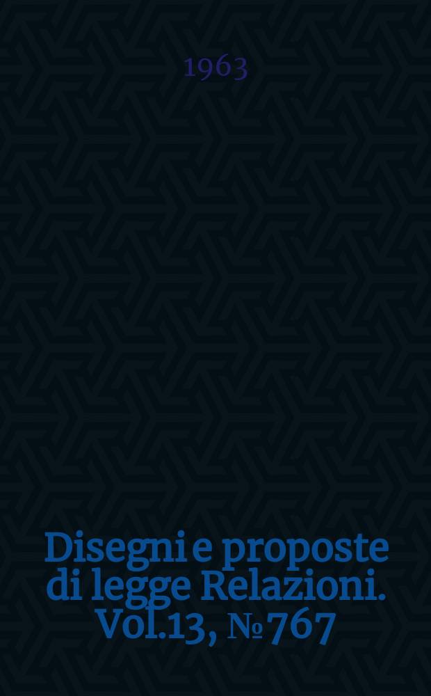 Disegni e proposte di legge Relazioni. Vol.13, №767