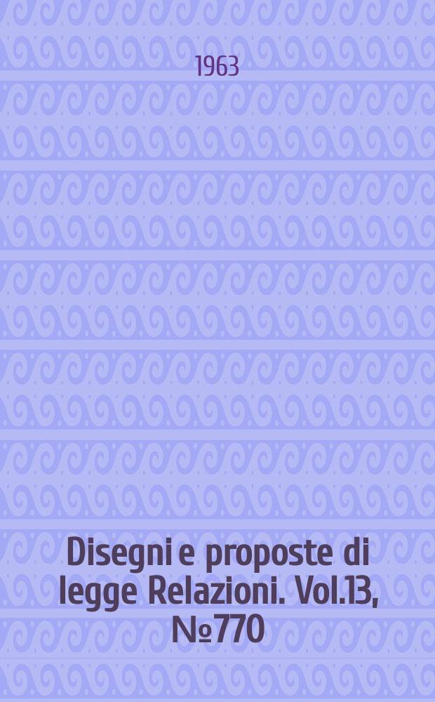 Disegni e proposte di legge Relazioni. Vol.13, №770