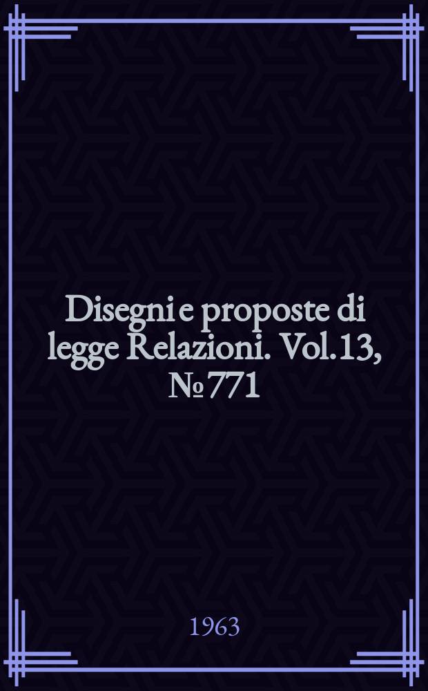 Disegni e proposte di legge Relazioni. Vol.13, №771