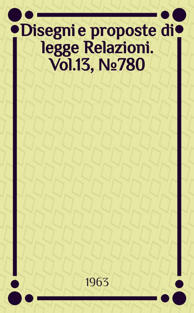 Disegni e proposte di legge Relazioni. Vol.13, №780