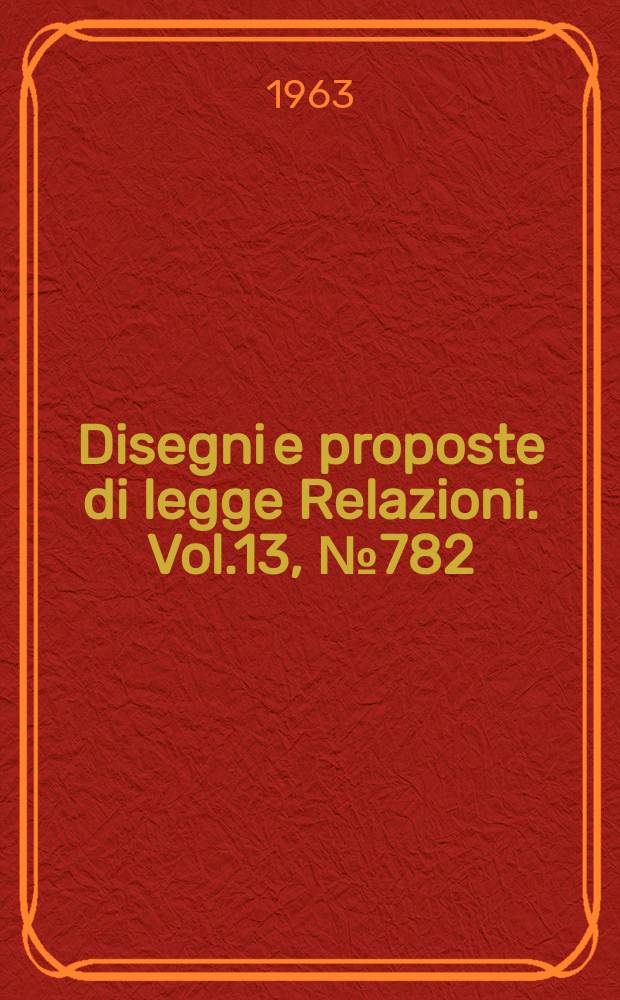 Disegni e proposte di legge Relazioni. Vol.13, №782