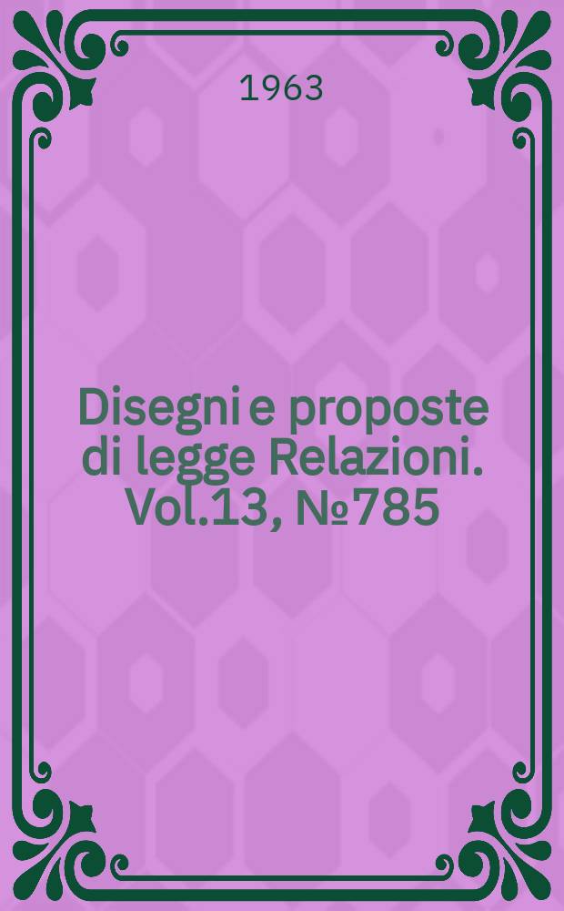 Disegni e proposte di legge Relazioni. Vol.13, №785