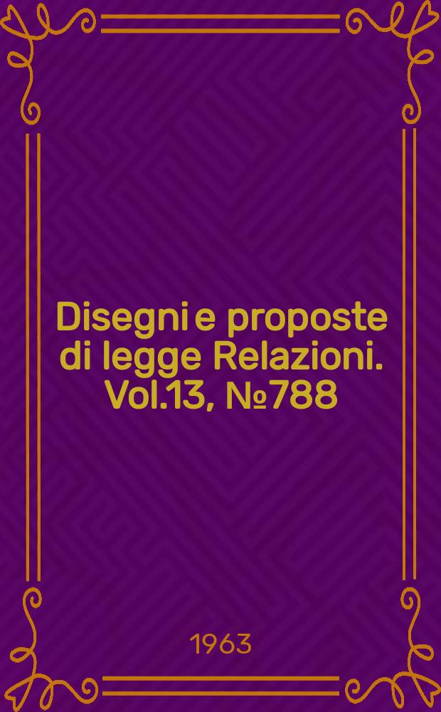 Disegni e proposte di legge Relazioni. Vol.13, №788