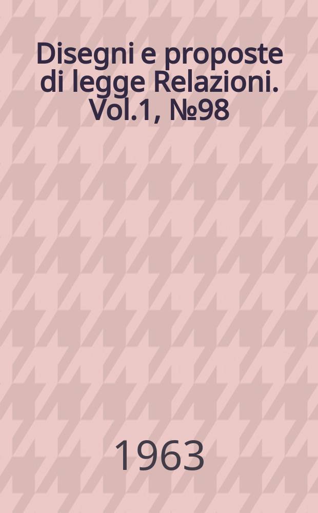 Disegni e proposte di legge Relazioni. Vol.1, №98