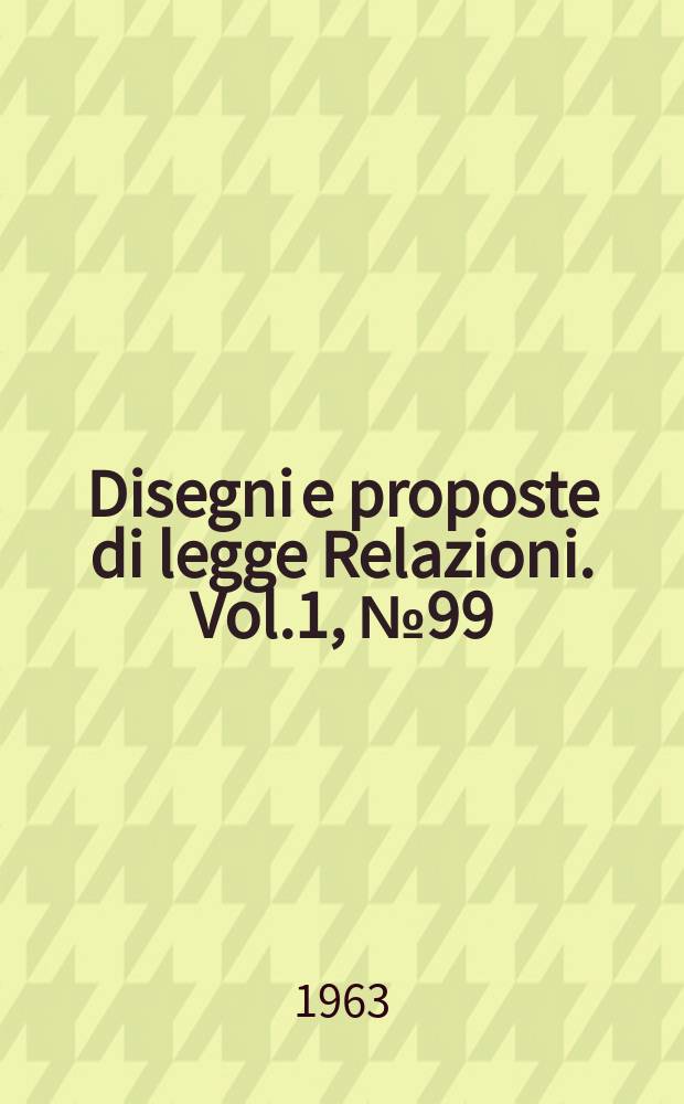 Disegni e proposte di legge Relazioni. Vol.1, №99