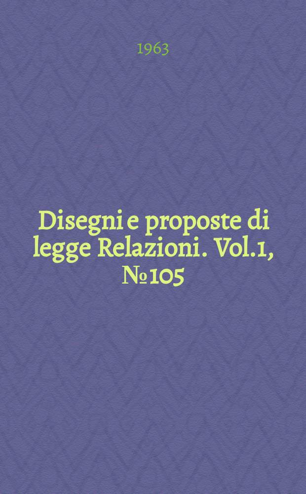 Disegni e proposte di legge Relazioni. Vol.1, №105