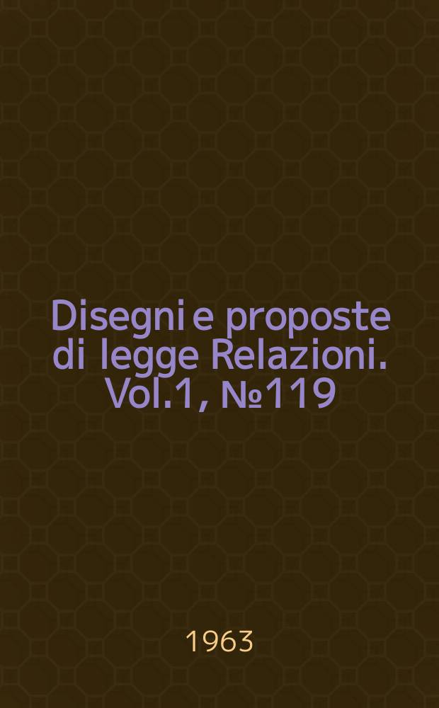 Disegni e proposte di legge Relazioni. Vol.1, №119