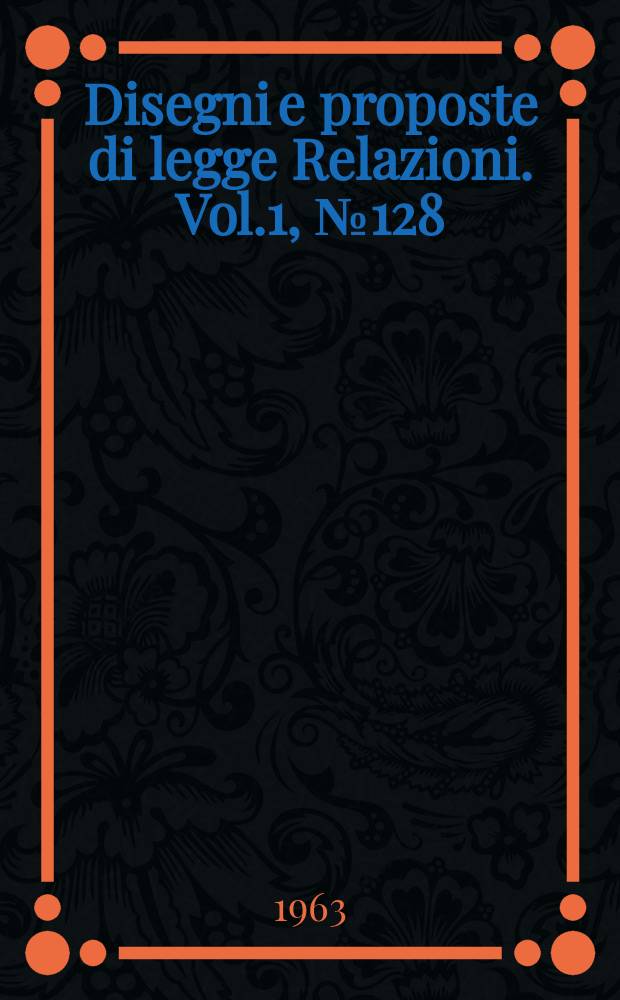 Disegni e proposte di legge Relazioni. Vol.1, №128