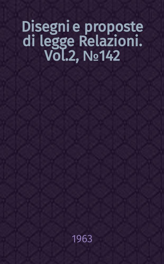 Disegni e proposte di legge Relazioni. Vol.2, №142