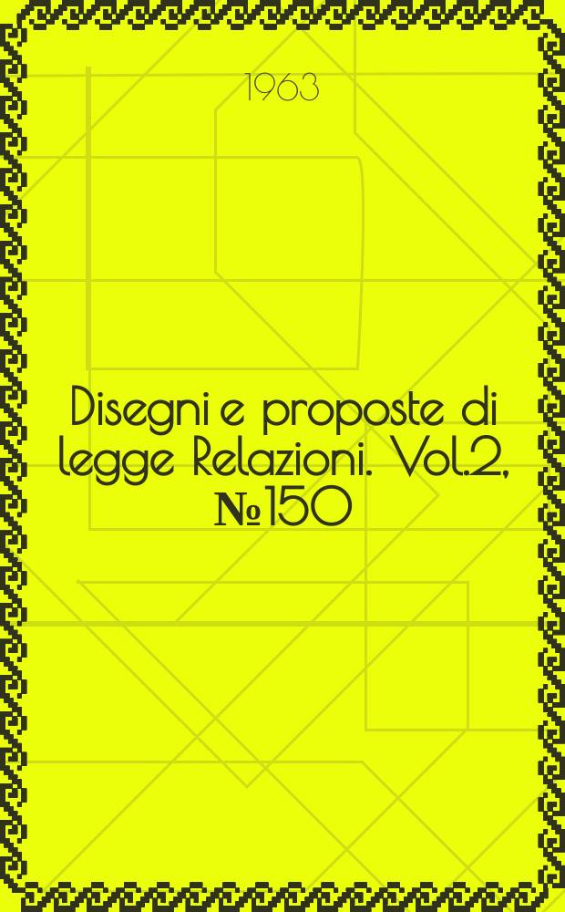 Disegni e proposte di legge Relazioni. Vol.2, №150