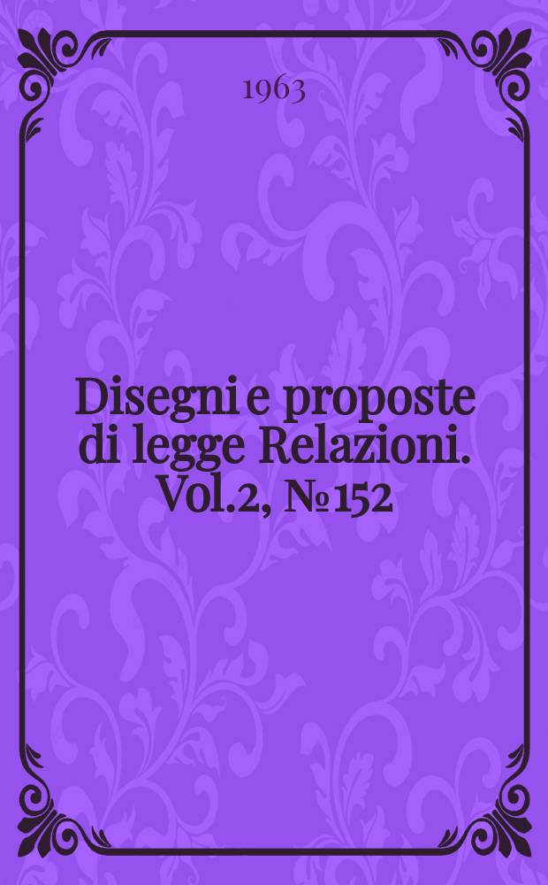 Disegni e proposte di legge Relazioni. Vol.2, №152