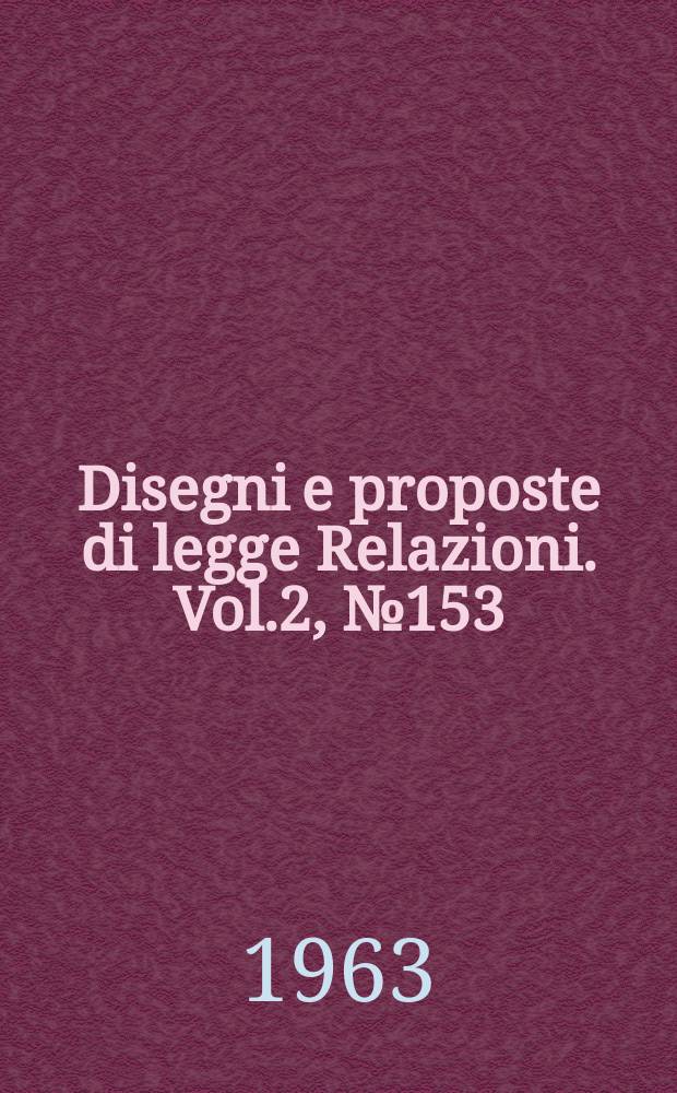 Disegni e proposte di legge Relazioni. Vol.2, №153