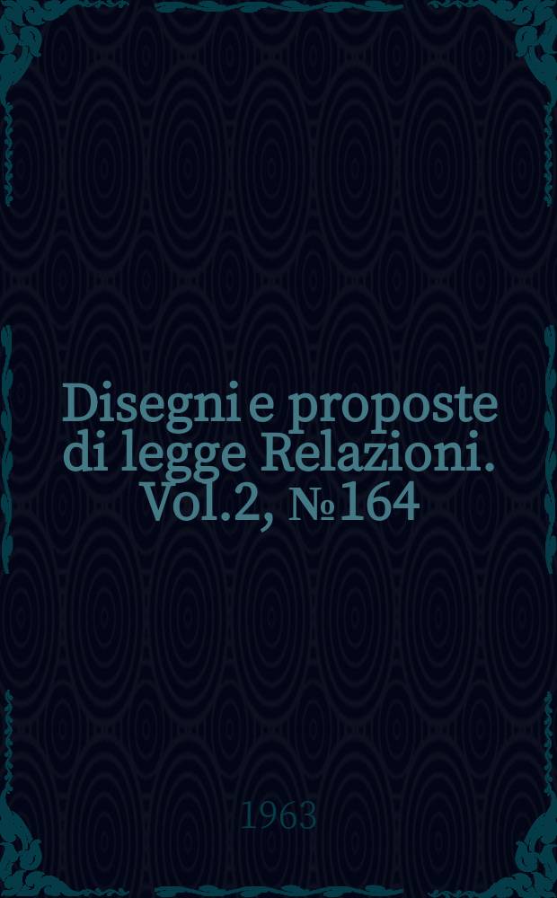 Disegni e proposte di legge Relazioni. Vol.2, №164