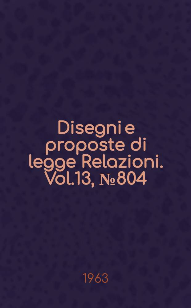 Disegni e proposte di legge Relazioni. Vol.13, №804