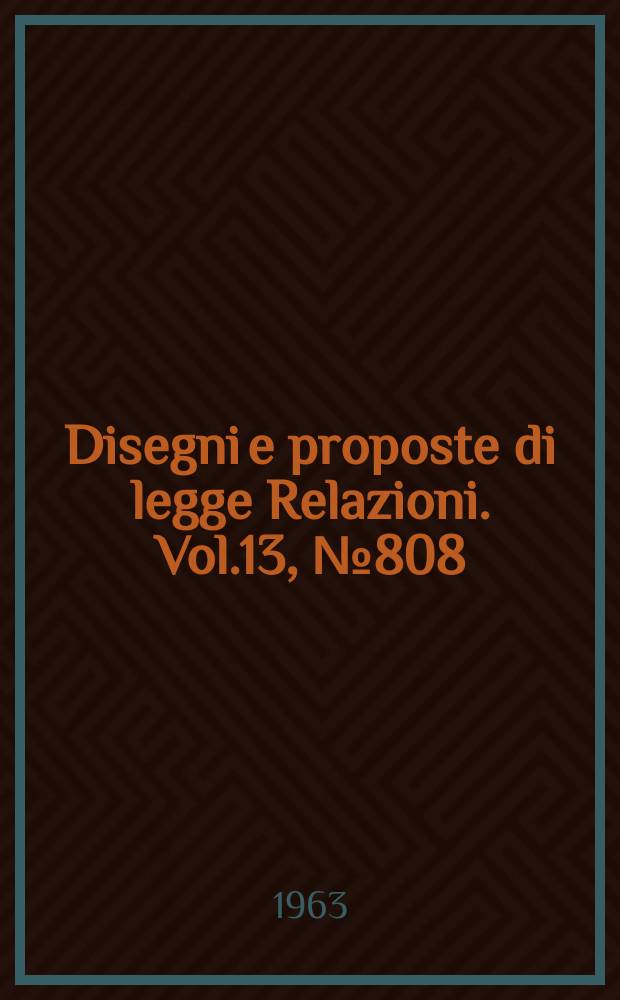 Disegni e proposte di legge Relazioni. Vol.13, №808