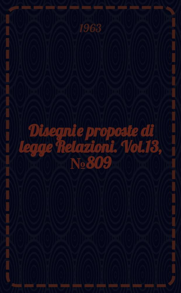 Disegni e proposte di legge Relazioni. Vol.13, №809