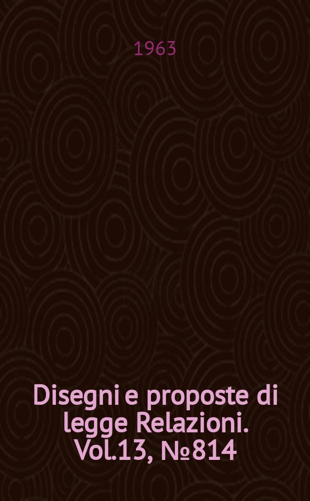 Disegni e proposte di legge Relazioni. Vol.13, №814