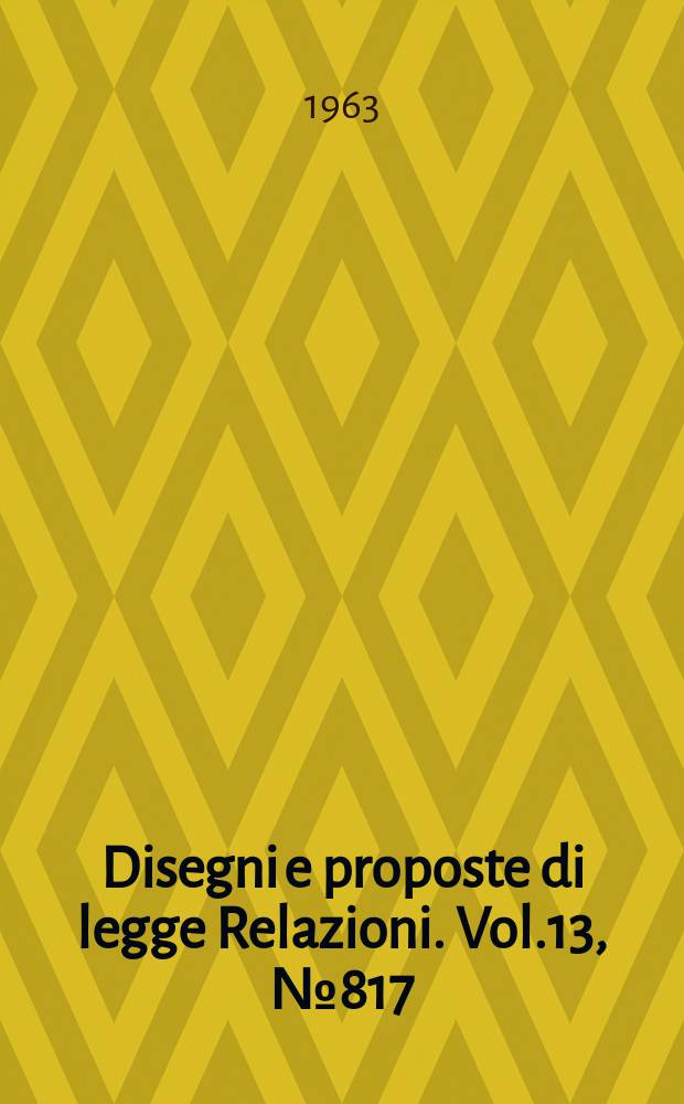Disegni e proposte di legge Relazioni. Vol.13, №817