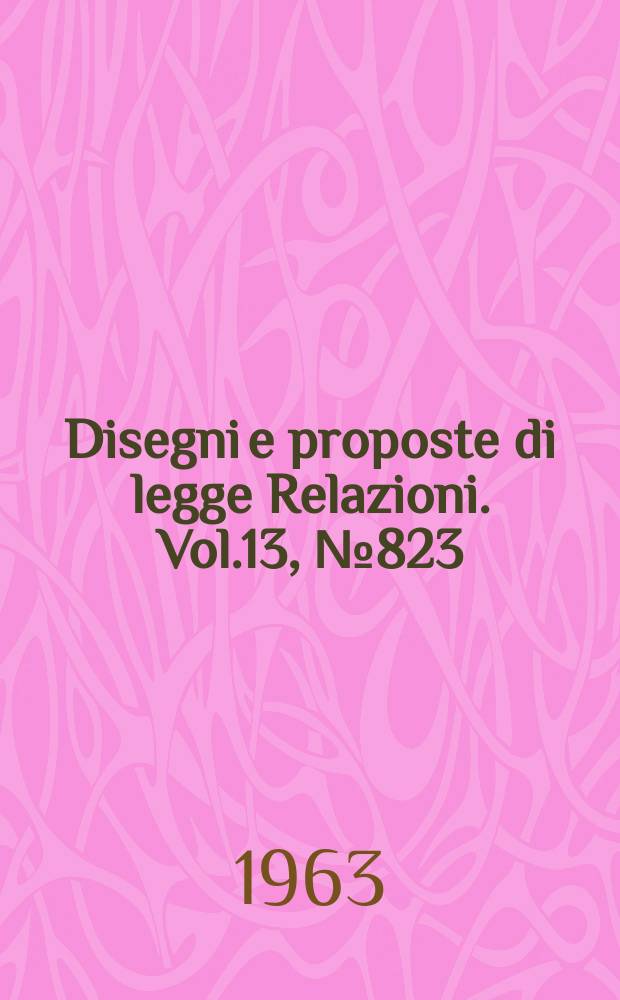 Disegni e proposte di legge Relazioni. Vol.13, №823