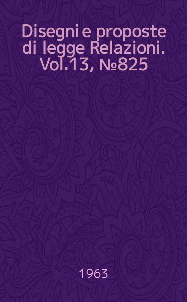 Disegni e proposte di legge Relazioni. Vol.13, №825