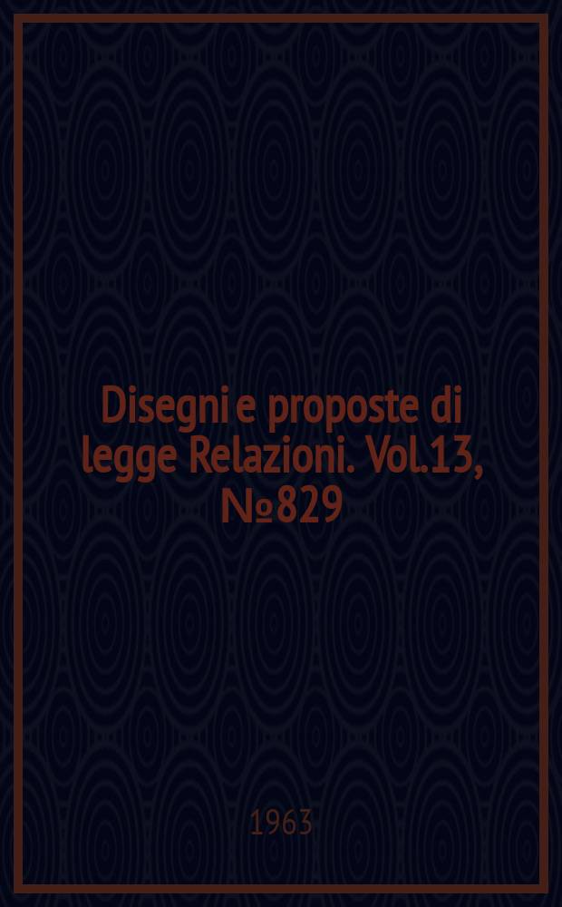 Disegni e proposte di legge Relazioni. Vol.13, №829